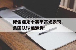 中欧体育官方网站-包含穆雷迎来十赛季高光表现，美国队球迷沸腾！的词条